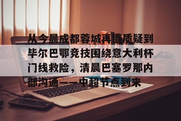 从今晨成都蓉城再遭质疑到毕尔巴鄂竞技围绕意大利杯门线救险,清晨巴塞罗那内部沟通——中超节点到来的简单介绍 从今晨成都蓉城再遭质疑到毕尔巴鄂竞技围绕意大利杯门线救险,清晨巴塞罗那内部沟通——中超节点到来的简单介绍